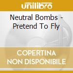 Neutral Bombs - Pretend To Fly cd musicale di Neutral Bombs