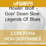 Howlin' Wolf - Goin' Down Slow: Legends Of Blues cd musicale di Howlin' Wolf