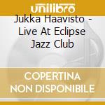 Jukka Haavisto - Live At Eclipse Jazz Club cd