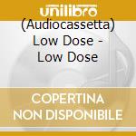 (Audiocassetta) Low Dose - Low Dose cd