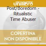 Post/Boredom - Ritualistic Time Abuser cd