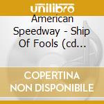 American Speedway - Ship Of Fools (cd W/ 2 Bonus Tracks) cd musicale di AMERICAN SPEEDWAY