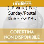 (LP Vinile) Pale Sunday/Postal Blue - 7-2014.. vinile