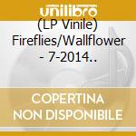 (LP Vinile) Fireflies/Wallflower - 7-2014.. vinile