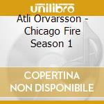 Atli Orvarsson - Chicago Fire Season 1 cd musicale di Atli Orvarsson