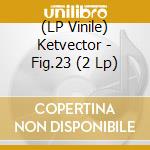 (LP Vinile) Ketvector - Fig.23 (2 Lp) lp vinile di Ketvector