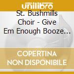 St. Bushmills Choir - Give Em Enough Booze Ep cd musicale di St. Bushmills Choir