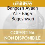 Bangash Ayaan Ali - Raga Bageshwari cd musicale di Bangash Ayaan Ali