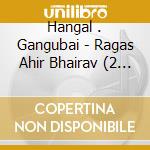 Hangal . Gangubai - Ragas Ahir Bhairav (2 Cd) cd musicale di Hangal . Gangubai
