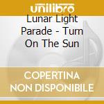 Lunar Light Parade - Turn On The Sun cd
