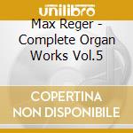 Max Reger - Complete Organ Works Vol.5 cd musicale di Max Reger