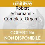 Robert Schumann - Complete Organ Works cd musicale di Robert Schumann