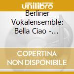 Berliner Vokalensemble: Bella Ciao - Songs Of The World cd musicale
