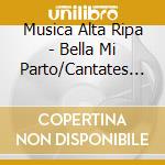 Musica Alta Ripa - Bella Mi Parto/Cantates Et Musique cd musicale di Musica Alta Ripa