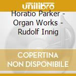 Horatio Parker - Organ Works - Rudolf Innig cd musicale di Horatio Parker