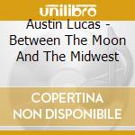 Austin Lucas - Between The Moon And The Midwest cd musicale di Austin Lucas