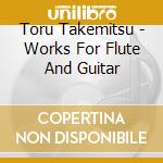 Toru Takemitsu - Works For Flute And Guitar cd musicale di Toru Takemitsu