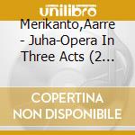 Merikanto,Aarre - Juha-Opera In Three Acts (2 Cd) cd musicale di Merikanto,Aarre