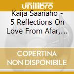 Kaija Saariaho - 5 Reflections On Love From Afar, Nymphea Reflection, Across The Sea cd musicale di Kaija Saariaho