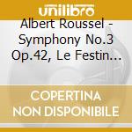 Albert Roussel - Symphony No.3 Op.42, Le Festin De L'araignee cd musicale di Albert Roussel