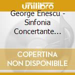 George Enescu - Sinfonia Concertante Per Violoncello E Orchestra Op.8, Symphony No.1 Op.13 cd musicale di George Enescu