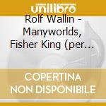Rolf Wallin - Manyworlds, Fisher King (per Tromba E Orchestra), Id - Storgards John Dir cd musicale di Rolf Wallin