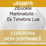 Zibuokle Martinaityte - Ex Tenebris Lux cd musicale