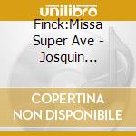 Finck:Missa Super Ave - Josquin Capella/Bruser cd musicale di Finck:Missa Super Ave