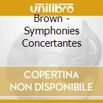 Brown - Symphonies Concertantes cd musicale di Brown