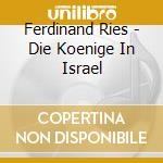 Ferdinand Ries - Die Koenige In Israel cd musicale di Ferdinand Ries