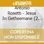 Antonio Rosetti - Jesus In Gethsemane (2 Cd) cd musicale di Antonio Rosetti