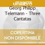 Georg Philipp Telemann - Three Cantatas cd musicale di Georg Philipp Telemann