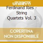 Ferdinand Ries - String Quartets Vol. 3 cd musicale di Ferdinand Ries