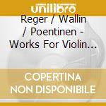 Reger / Wallin / Poentinen - Works For Violin & Piano cd musicale di Reger / Wallin / Poentinen