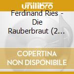Ferdinand Ries - Die Rauberbraut (2 Cd) cd musicale di Ries, F.
