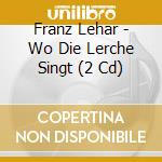 Franz Lehar - Wo Die Lerche Singt (2 Cd) cd musicale di Lehar
