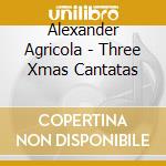 Alexander Agricola - Three Xmas Cantatas