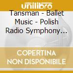 Tansman - Ballet Music - Polish Radio Symphony Orchestra cd musicale di Tansman