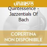 Quintessence - Jazzentials Of Bach cd musicale di QUINTESSENCE SAXOPHONE QUINTET