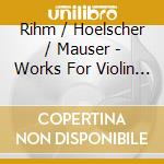 Rihm / Hoelscher / Mauser - Works For Violin & Piano cd musicale di Wolfgang Rihm