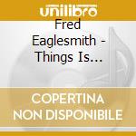 Fred Eaglesmith - Things Is Changin cd