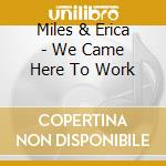 Miles & Erica - We Came Here To Work cd musicale di Miles & Erica