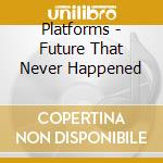 Platforms - Future That Never Happened cd