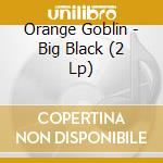 Orange Goblin - Big Black (2 Lp) cd musicale di Orange Goblin