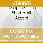 Discipline. - To Shatter All Accord cd musicale di Discipline.