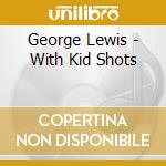 George Lewis - With Kid Shots cd musicale di George Lewis