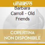 Barbara Carroll - Old Friends cd musicale di Carroll, Barbara