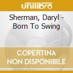 Sherman, Daryl - Born To Swing cd musicale di Sherman, Daryl