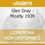 Glen Gray - Mostly 1939 cd musicale di Glen Gray