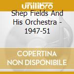 Shep Fields And His Orchestra - 1947-51 cd